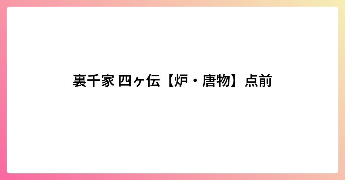 裏千家 四ヶ伝【炉・唐物】点前