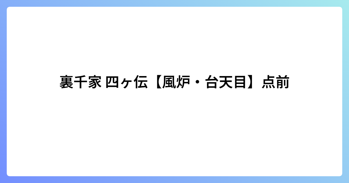 裏千家 四ヶ伝【風炉・台天目】点前