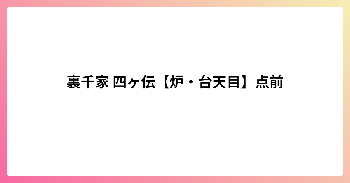 裏千家 四ヶ伝【炉・台天目】点前
