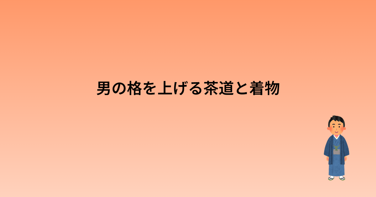 男の格を上げる茶道と着物｜『現代の武士』になれる魅力と洗える着物のススメ